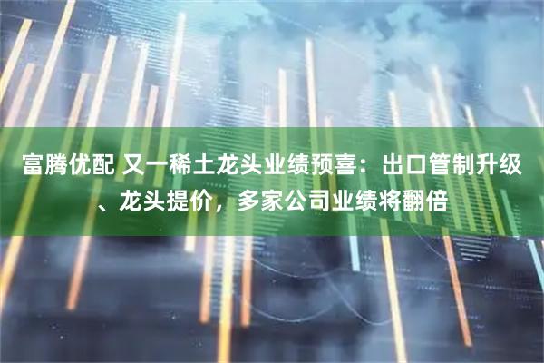 富腾优配 又一稀土龙头业绩预喜：出口管制升级、龙头提价，多家公司业绩将翻倍