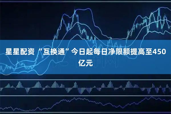 星星配资 “互换通”今日起每日净限额提高至450亿元