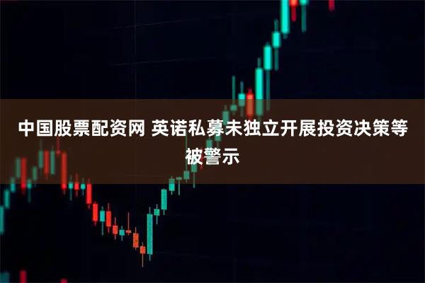 中国股票配资网 英诺私募未独立开展投资决策等被警示