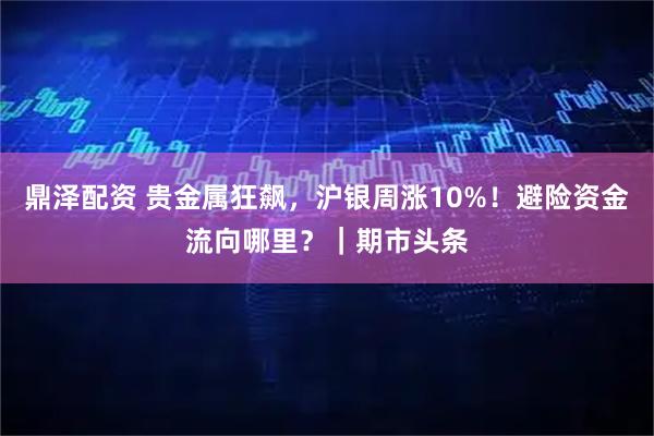 鼎泽配资 贵金属狂飙，沪银周涨10%！避险资金流向哪里？｜期市头条