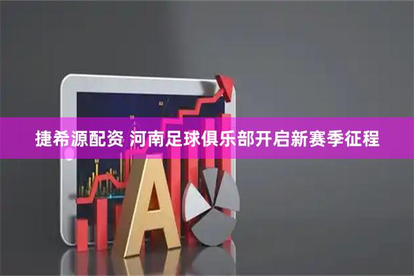 捷希源配资 河南足球俱乐部开启新赛季征程