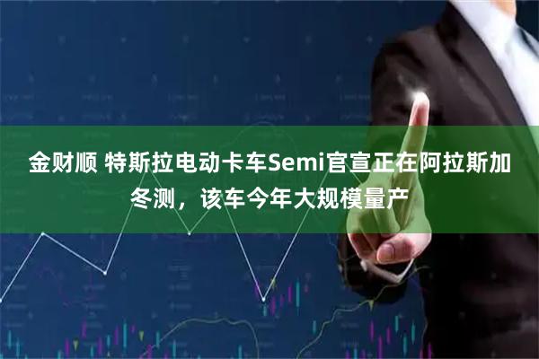 金财顺 特斯拉电动卡车Semi官宣正在阿拉斯加冬测，该车今年大规模量产