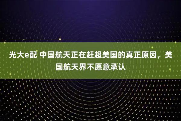 光大e配 中国航天正在赶超美国的真正原因，美国航天界不愿意承认