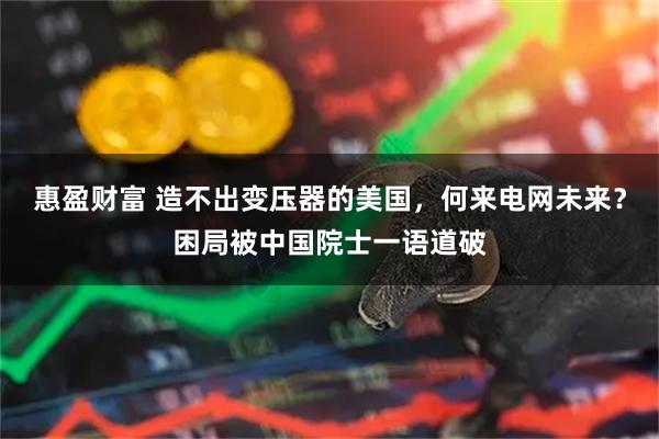 惠盈财富 造不出变压器的美国，何来电网未来？困局被中国院士一语道破