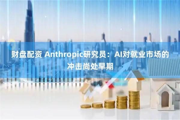财盘配资 Anthropic研究员：AI对就业市场的冲击尚处早期
