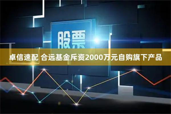 卓信速配 合远基金斥资2000万元自购旗下产品