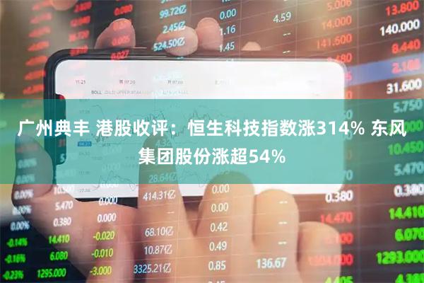 广州典丰 港股收评：恒生科技指数涨314% 东风集团股份涨超54%
