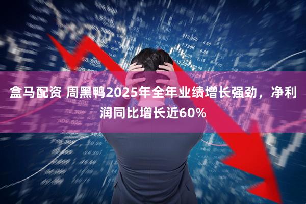 盒马配资 周黑鸭2025年全年业绩增长强劲，净利润同比增长近60%