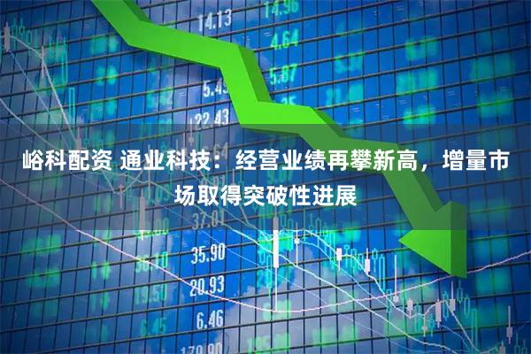 峪科配资 通业科技：经营业绩再攀新高，增量市场取得突破性进展