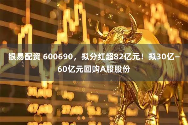 银易配资 600690，拟分红超82亿元！拟30亿—60亿元回购A股股份