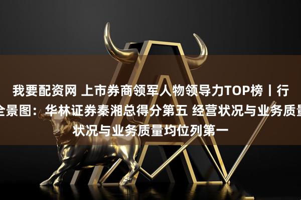 我要配资网 上市券商领军人物领导力TOP榜丨行业数据评价全景图：华林证券秦湘总得分第五 经营状况与业务质量均位列第一