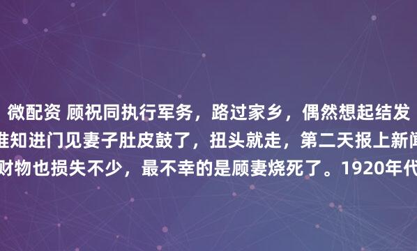 微配资 顾祝同执行军务，路过家乡，偶然想起结发妻子，于是回家去看望，谁知进门见妻子肚皮鼓了，扭头就走，第二天报上新闻，顾宅起火，烧毁房子财物也损失不少，最不幸的是顾妻烧死了。1920年代中期的某个午后，江苏涟水县城突然热闹起来。几个荷枪实弹的卫兵往街口一站，乡亲们就知道了——顾家那个"大出息"...