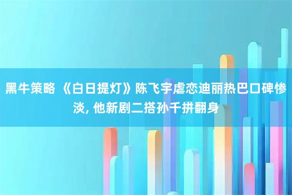 黑牛策略 《白日提灯》陈飞宇虐恋迪丽热巴口碑惨淡, 他新剧二搭孙千拼翻身