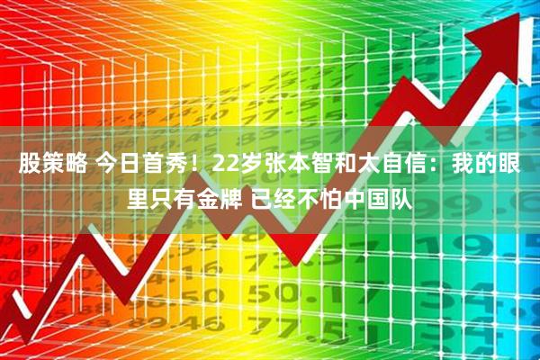 股策略 今日首秀！22岁张本智和太自信：我的眼里只有金牌 已经不怕中国队
