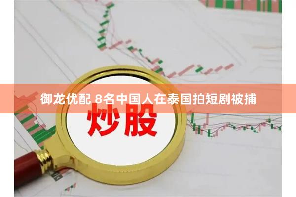 御龙优配 8名中国人在泰国拍短剧被捕
