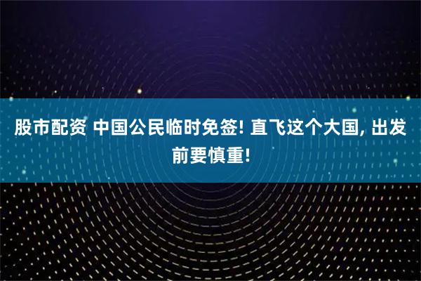 股市配资 中国公民临时免签! 直飞这个大国, 出发前要慎重!