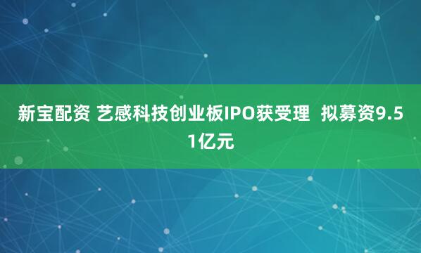 新宝配资 艺感科技创业板IPO获受理  拟募资9.51亿元