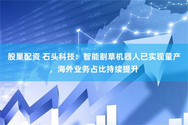 股巢配资 石头科技：智能割草机器人已实现量产，海外业务占比持续提升