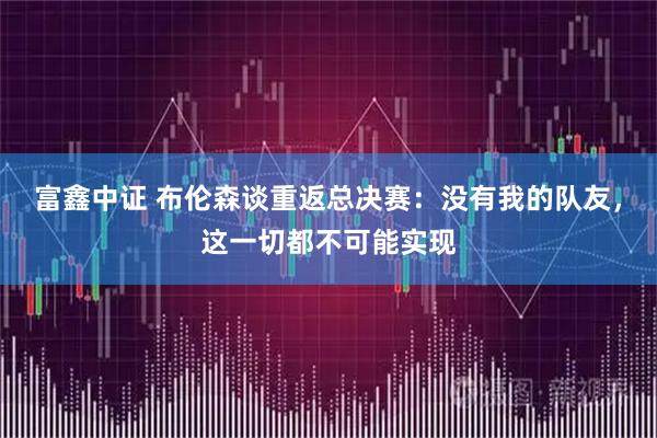 富鑫中证 布伦森谈重返总决赛：没有我的队友，这一切都不可能实现
