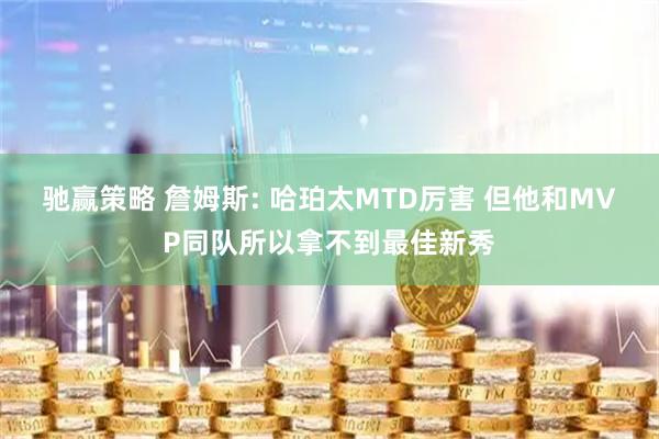 驰赢策略 詹姆斯: 哈珀太MTD厉害 但他和MVP同队所以拿不到最佳新秀