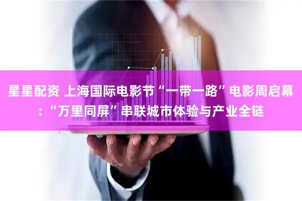 星星配资 上海国际电影节“一带一路”电影周启幕: “万里同屏”串联城市体验与产业全链