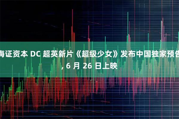 海证资本 DC 超英新片《超级少女》发布中国独家预告, 6 月 26 日上映