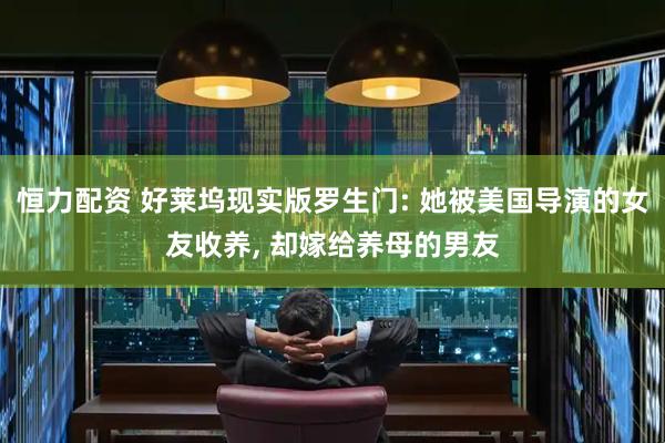恒力配资 好莱坞现实版罗生门: 她被美国导演的女友收养, 却嫁给养母的男友
